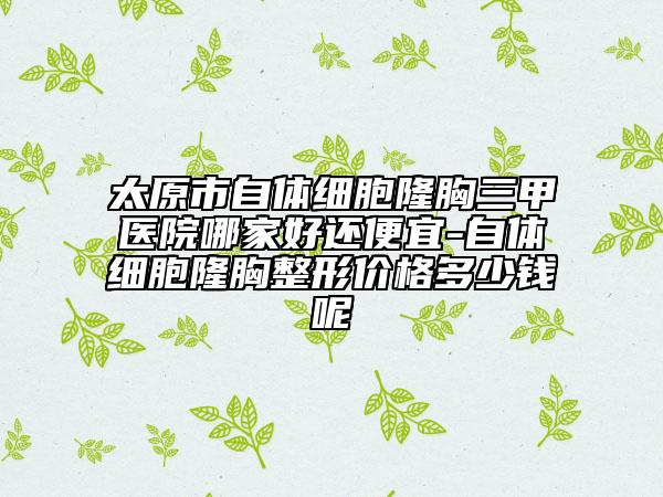 太原市自體細(xì)胞隆胸三甲醫(yī)院哪家好還便宜-自體細(xì)胞隆胸整形價格多少錢呢