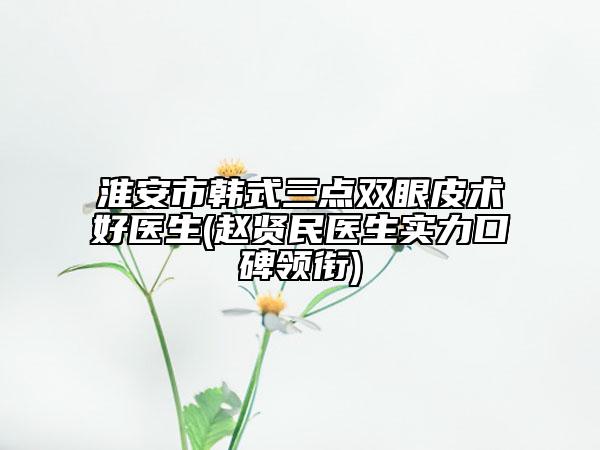 淮安市韓式三點雙眼皮術(shù)好醫(yī)生(趙賢民醫(yī)生實力口碑領(lǐng)銜)