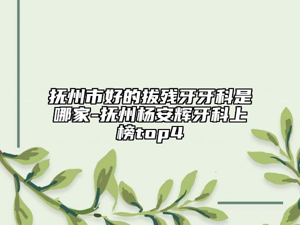 撫州市好的拔殘牙牙科是哪家-撫州楊安輝牙科上榜top4
