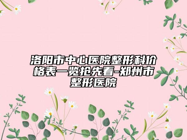 洛陽市中心醫(yī)院整形科價格表一覽搶先看-鄭州市整形醫(yī)院