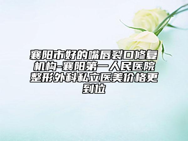 襄陽市好的嘴唇裂口修復機構-襄陽第一人民醫(yī)院整形外科私立醫(yī)美價格更到位