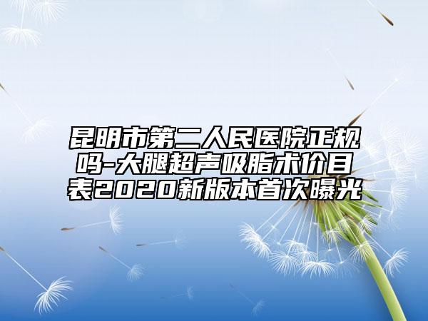 昆明市第二人民醫(yī)院正規(guī)嗎-大腿超聲吸脂術價目表2020新版本首次曝光