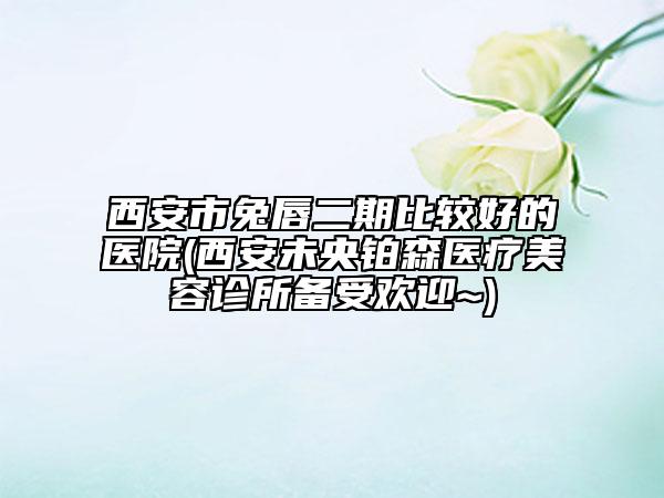 西安市兔唇二期比較好的醫(yī)院(西安未央鉑森醫(yī)療美容診所備受歡迎~)