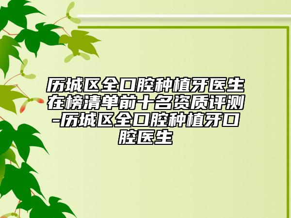 歷城區(qū)全口腔種植牙醫(yī)生在榜清單前十名資質(zhì)評測-歷城區(qū)全口腔種植牙口腔醫(yī)生