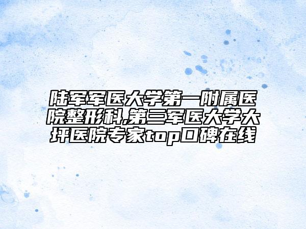 陸軍軍醫(yī)大學(xué)第一附屬醫(yī)院整形科,第三軍醫(yī)大學(xué)大坪醫(yī)院專家top口碑在線