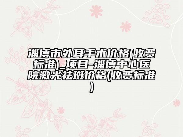 淄博市外耳手術(shù)價格(收費標準)_項目-淄博中心醫(yī)院激光祛斑價格(收費標準)