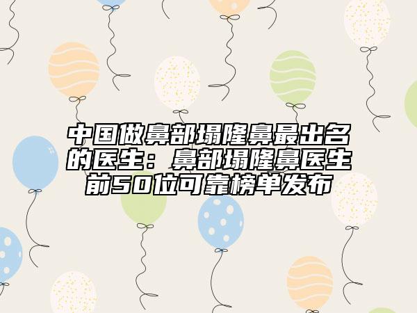 中國(guó)做鼻部塌隆鼻最出名的醫(yī)生：鼻部塌隆鼻醫(yī)生前50位可靠榜單發(fā)布