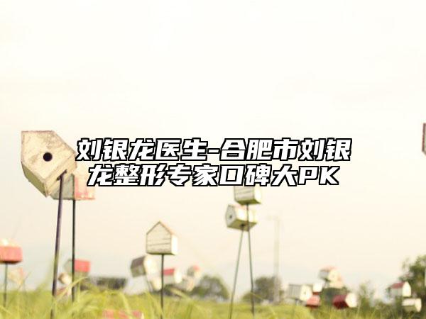 劉銀龍醫(yī)生-合肥市劉銀龍整形專家口碑大PK