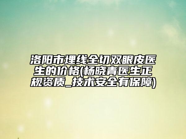洛陽市埋線全切雙眼皮醫(yī)生的價格(楊曉青醫(yī)生正規(guī)資質(zhì)_技術(shù)安全有保障)