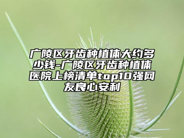 廣陵區(qū)牙齒種植體大約多少錢-廣陵區(qū)牙齒種植體醫(yī)院上榜清單top10強網(wǎng)友良心安利