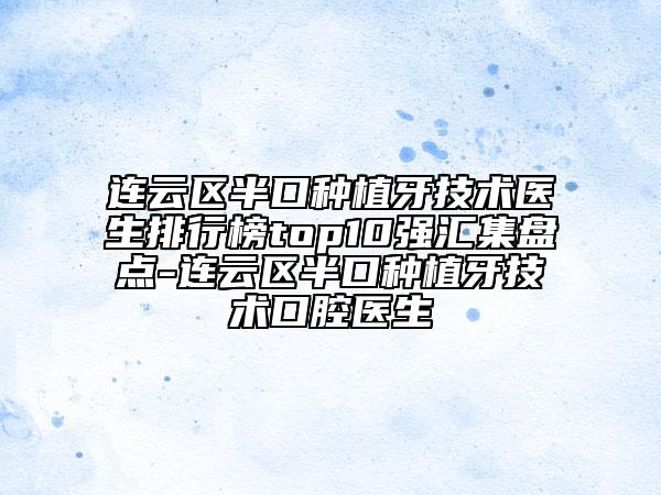 連云區(qū)半口種植牙技術(shù)醫(yī)生排行榜top10強(qiáng)匯集盤點(diǎn)-連云區(qū)半口種植牙技術(shù)口腔醫(yī)生