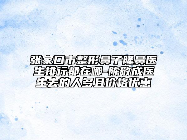 張家口市整形鼻子隆鼻醫(yī)生排行都在哪-陳敬成醫(yī)生去的人多且價(jià)格優(yōu)惠