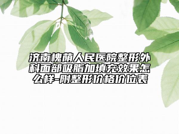 濟南槐蔭人民醫(yī)院整形外科面部吸脂加填充效果怎么樣-附整形價格價位表