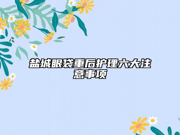 鹽城眼袋重后護(hù)理六大注意事項(xiàng)