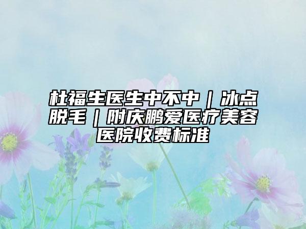 杜福生醫(yī)生中不中｜冰點脫毛｜附慶鵬愛醫(yī)療美容醫(yī)院收費標準