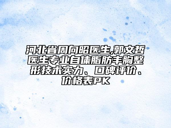 河北省周向昭醫(yī)生,郭文哲醫(yī)生專業(yè)自體脂肪豐胸整形技術(shù)實(shí)力、口碑評(píng)價(jià)、價(jià)格表PK