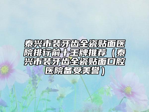 泰興市裝牙齒全瓷貼面醫(yī)院排行前十王牌推薦(泰興市裝牙齒全瓷貼面口腔醫(yī)院備受美譽(yù))