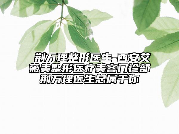 ?荊萬理整形醫(yī)生-西安艾薇美整形醫(yī)療美容門診部?荊萬理醫(yī)生總屬于你