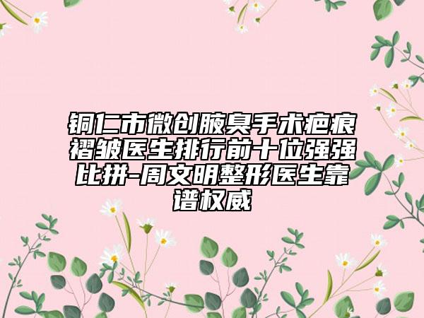 銅仁市微創(chuàng)腋臭手術(shù)疤痕褶皺醫(yī)生排行前十位強(qiáng)強(qiáng)比拼-周文明整形醫(yī)生靠譜權(quán)威