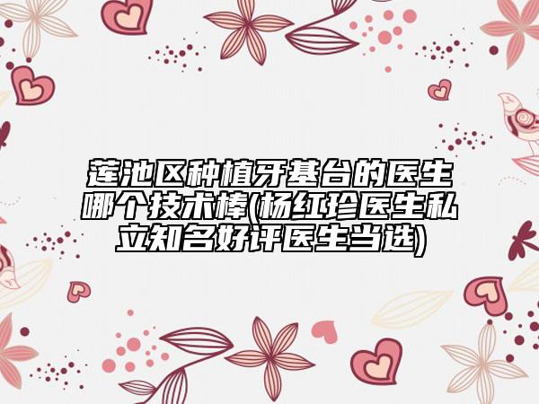 蓮池區(qū)種植牙基臺(tái)的醫(yī)生哪個(gè)技術(shù)棒(楊紅珍醫(yī)生私立知名好評(píng)醫(yī)生當(dāng)選)