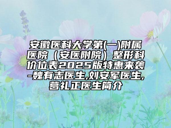 安徽醫(yī)科大學第(一)附屬醫(yī)院(安醫(yī)附院)整形科價位表2025版特惠來襲-魏有志醫(yī)生,劉安軍醫(yī)生,葛禮正醫(yī)生簡介