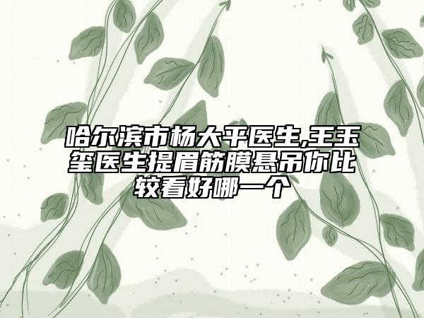 哈爾濱市楊大平醫(yī)生,王玉璽醫(yī)生提眉筋膜懸吊你比較看好哪一個