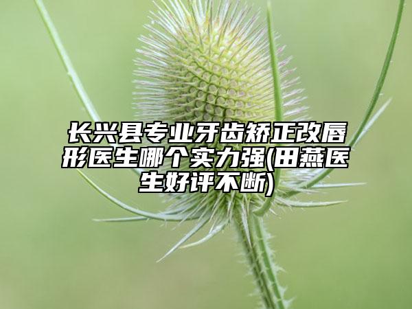 長(zhǎng)興縣專(zhuān)業(yè)牙齒矯正改唇形醫(yī)生哪個(gè)實(shí)力強(qiáng)(田燕醫(yī)生好評(píng)不斷)