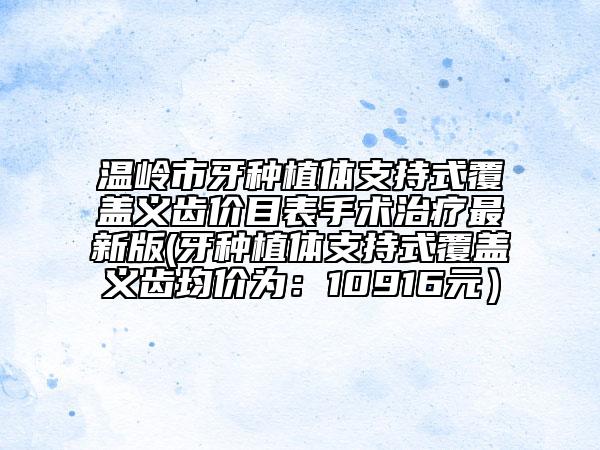溫嶺市牙種植體支持式覆蓋義齒價(jià)目表手術(shù)治療最新版(牙種植體支持式覆蓋義齒均價(jià)為:10916元)