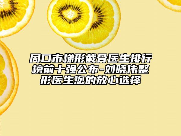 周口市梯形截骨醫(yī)生排行榜前十強(qiáng)公布-劉曉偉整形醫(yī)生您的放心選擇
