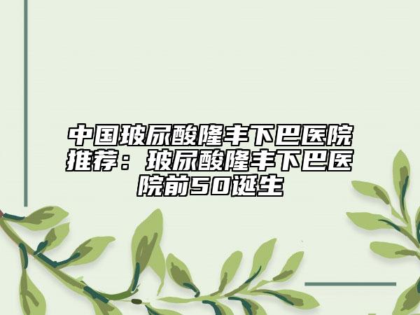 中國玻尿酸隆豐下巴醫(yī)院推薦：玻尿酸隆豐下巴醫(yī)院前50誕生