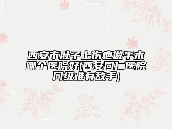 西安市肚子上傷疤做手術哪個醫(yī)院好(西安同仁醫(yī)院同級難有敵手)