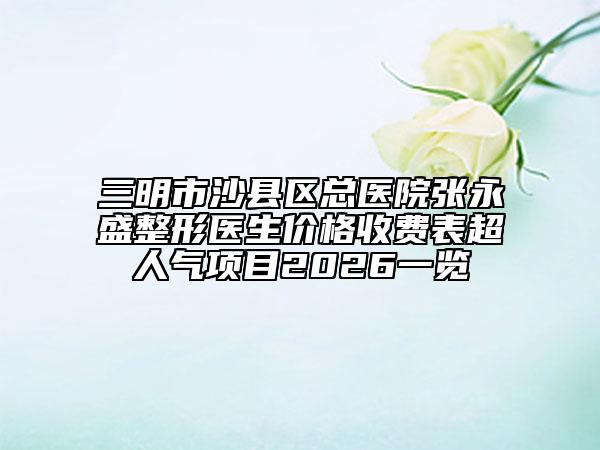 三明市沙縣區(qū)總醫(yī)院張永盛整形醫(yī)生價格收費表超人氣項目2026一覽