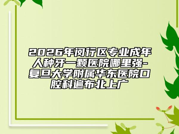 2026年閔行區(qū)專業(yè)成年人種牙一顆醫(yī)院哪里強(qiáng)-復(fù)旦大學(xué)附屬華東醫(yī)院口腔科遍布北上廣