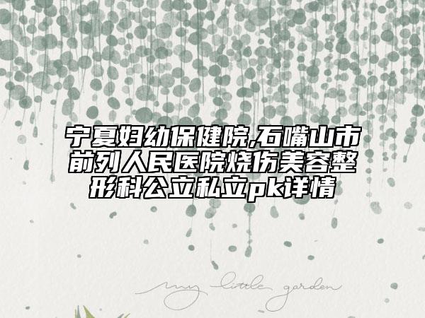 寧夏婦幼保健院,石嘴山市前列人民醫(yī)院燒傷美容整形科公立私立pk詳情