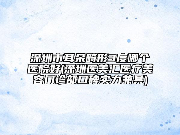 深圳市耳朵畸形3度哪個(gè)醫(yī)院好(深圳醫(yī)美匯醫(yī)療美容門診部口碑實(shí)力兼具)