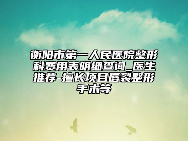 衡陽市第一人民醫(yī)院整形科費用表明細查詢_醫(yī)生推薦-擅長項目唇裂整形手術(shù)等