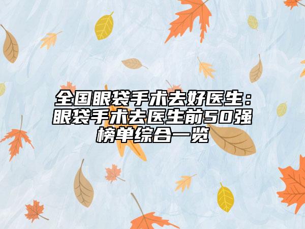 全國眼袋手術(shù)去好醫(yī)生:眼袋手術(shù)去醫(yī)生前50強(qiáng)榜單綜合一覽
