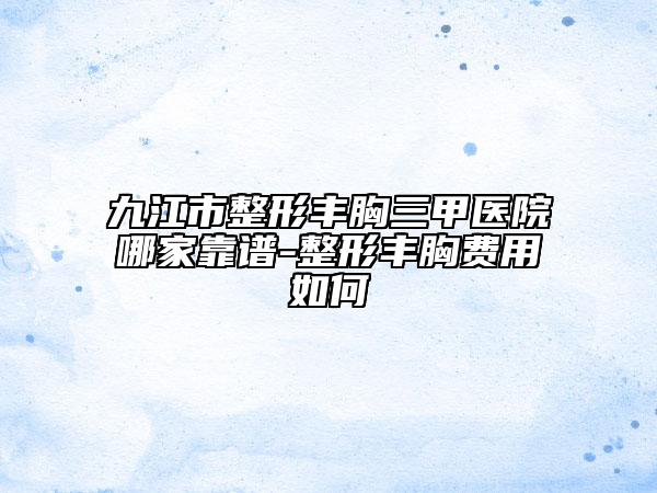 九江市整形豐胸三甲醫(yī)院哪家靠譜-整形豐胸費(fèi)用如何