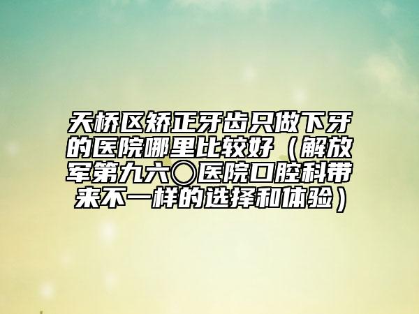 天橋區(qū)矯正牙齒只做下牙的醫(yī)院哪里比較好(解放軍第九六〇醫(yī)院口腔科帶來不一樣的選擇和體驗)