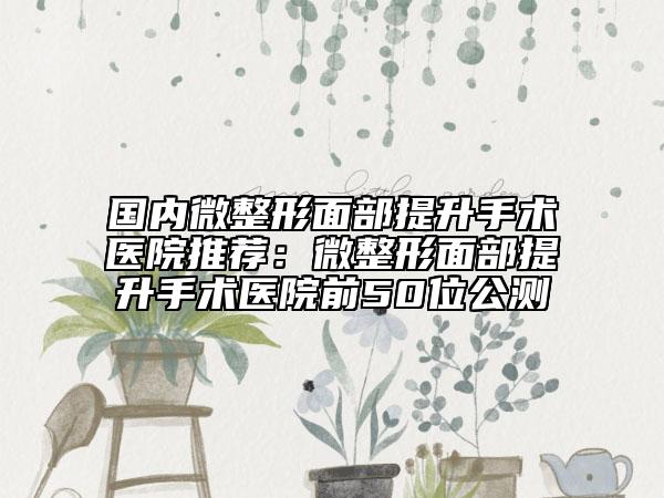國內微整形面部提升手術醫(yī)院推薦：微整形面部提升手術醫(yī)院前50位公測