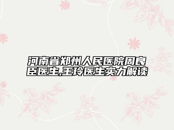 河南省鄭州人民醫(yī)院周良臣醫(yī)生,王玲醫(yī)生實力解讀