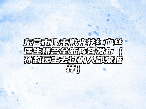 東營(yíng)市像束激光祛紅血絲醫(yī)生排名全新陣容發(fā)布（孫莉醫(yī)生去過的人都來推薦）