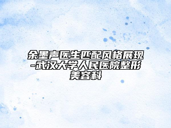 余墨聲醫(yī)生匹配風(fēng)格展現(xiàn)-武漢大學(xué)人民醫(yī)院整形美容科