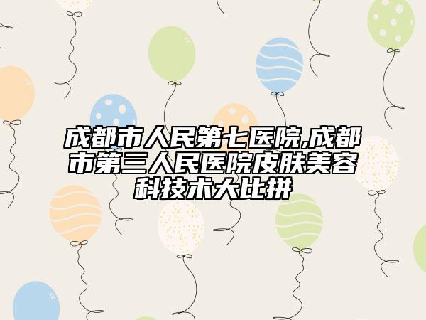 成都市人民第七醫(yī)院,成都市第三人民醫(yī)院皮膚美容科技術(shù)大比拼