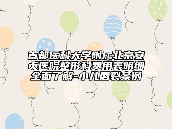 首都醫(yī)科大學(xué)附屬北京安貞醫(yī)院整形科費(fèi)用表明細(xì)全面了解-小兒唇裂案例