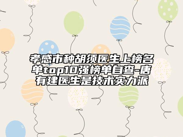 孝感市種胡須醫(yī)生上榜名單top10強榜單自查-唐有建醫(yī)生是技術(shù)實力派