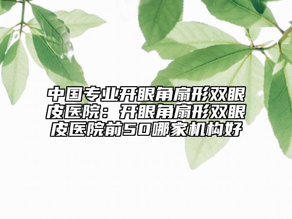 中國專業(yè)開眼角扇形雙眼皮醫(yī)院：開眼角扇形雙眼皮醫(yī)院前50哪家機(jī)構(gòu)好