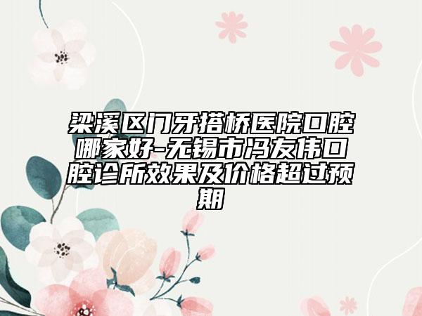 梁溪區(qū)門牙搭橋醫(yī)院口腔哪家好-無(wú)錫市馮友偉口腔診所效果及價(jià)格超過(guò)預(yù)期