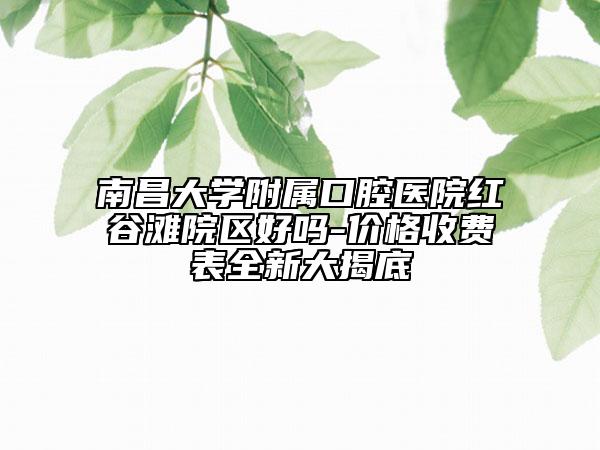 南昌大學(xué)附屬口腔醫(yī)院紅谷灘院區(qū)好嗎-價(jià)格收費(fèi)表全新大揭底