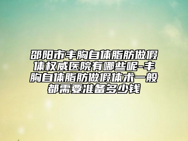 邵陽(yáng)市豐胸自體脂肪做假體權(quán)威醫(yī)院有哪些呢-豐胸自體脂肪做假體術(shù)一般都需要準(zhǔn)備多少錢
